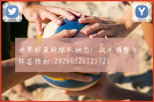 世界杯最新球队动态:战术调整与阵容预测_20260526125721