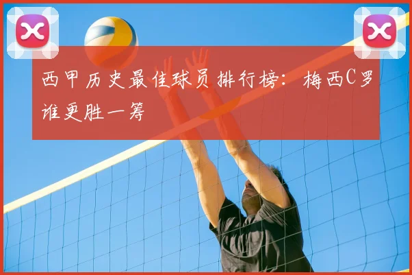 西甲历史最佳球员排行榜：梅西C罗谁更胜一筹