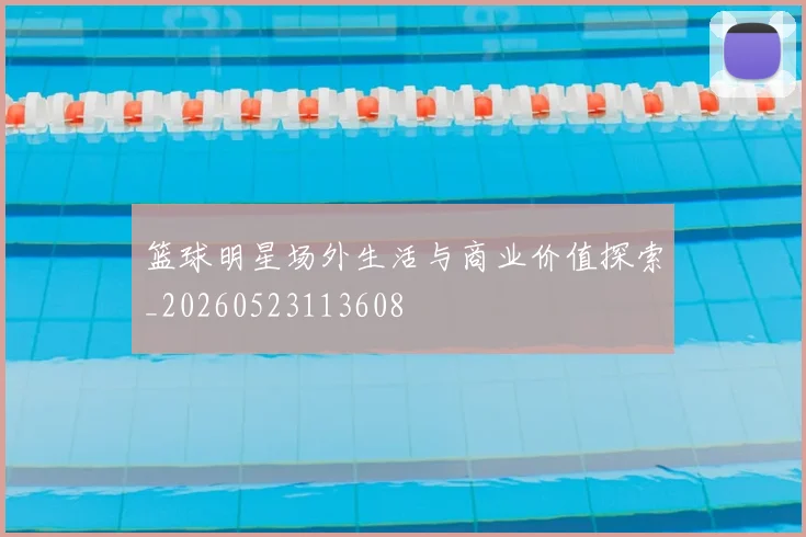 篮球明星场外生活与商业价值探索_20260523113608