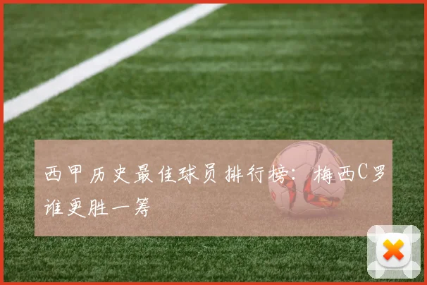 西甲历史最佳球员排行榜:梅西C罗谁更胜一筹