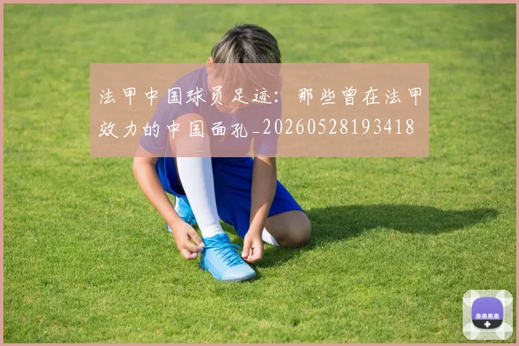 法甲中国球员足迹:那些曾在法甲效力的中国面孔_20260528193418