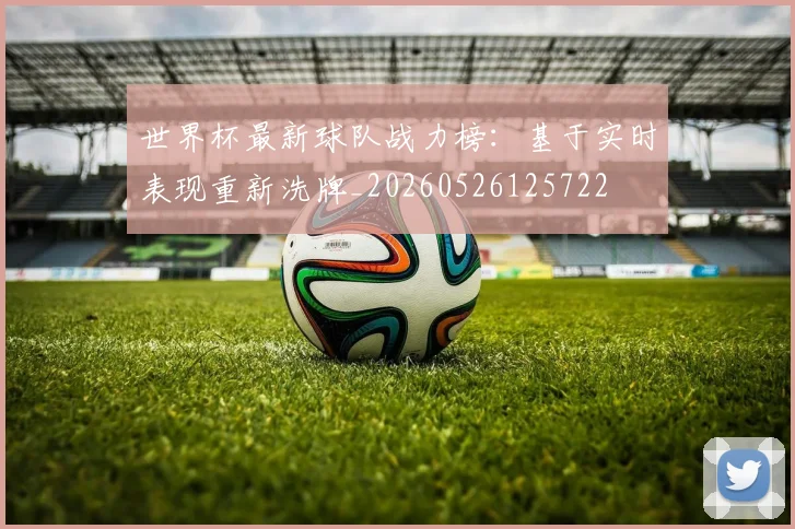 世界杯最新球队战力榜：基于实时表现重新洗牌_20260526125722