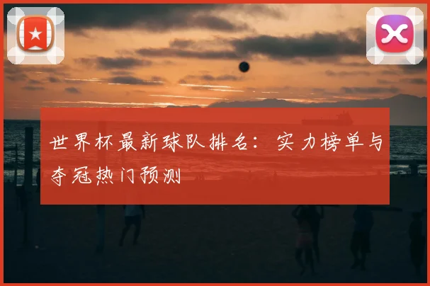 世界杯最新球队排名：实力榜单与夺冠热门预测