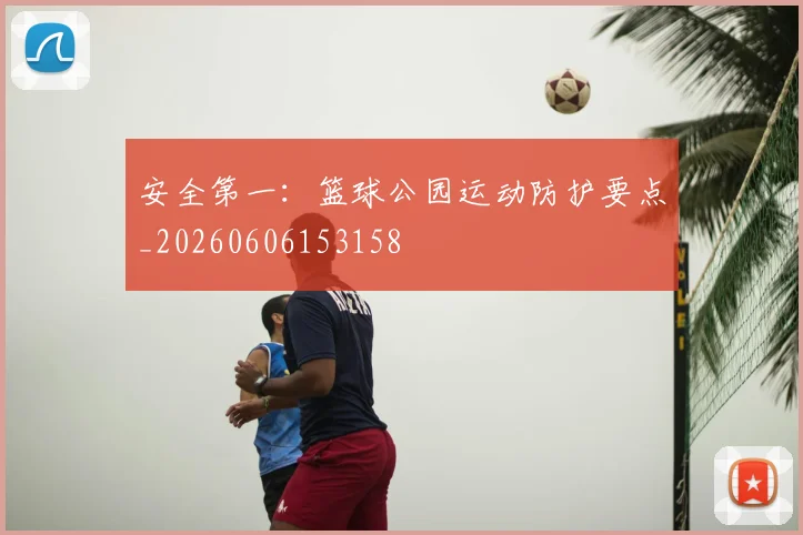 安全第一：篮球公园运动防护要点_20260606153158