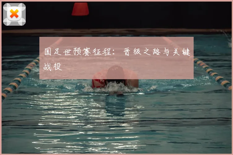 国足世预赛征程：晋级之路与关键战役